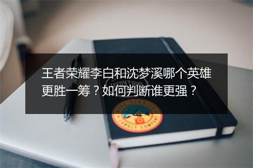 王者荣耀李白和沈梦溪哪个英雄更胜一筹？如何判断谁更强？