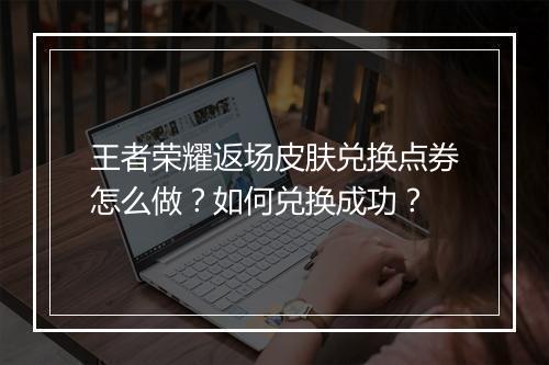 王者荣耀返场皮肤兑换点券怎么做？如何兑换成功？