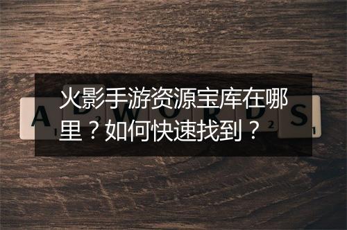 火影手游资源宝库在哪里？如何快速找到？