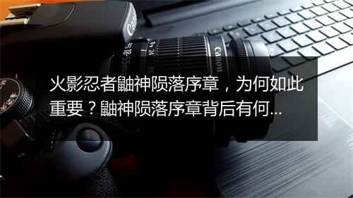 火影忍者鼬神陨落序章，为何如此重要？鼬神陨落序章背后有何秘密？