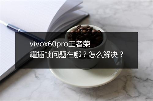 vivox60pro王者荣耀插帧问题在哪？怎么解决？