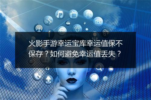 火影手游幸运宝库幸运值保不保存？如何避免幸运值丢失？