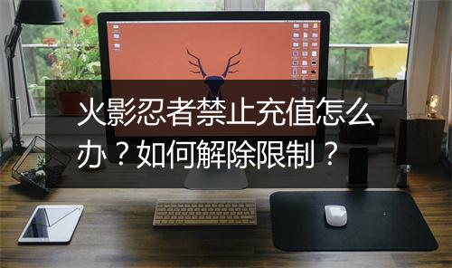 火影忍者禁止充值怎么办？如何解除限制？