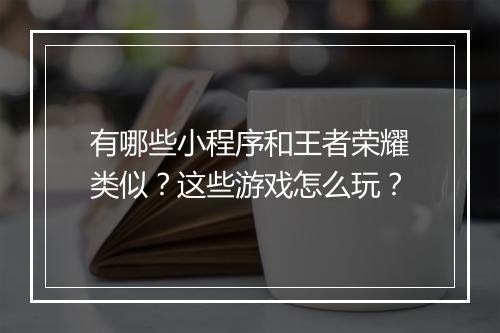 有哪些小程序和王者荣耀类似？这些游戏怎么玩？