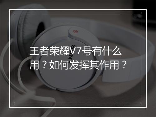 王者荣耀V7号有什么用？如何发挥其作用？