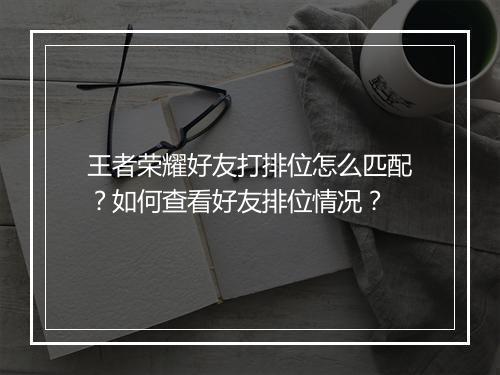 王者荣耀好友打排位怎么匹配？如何查看好友排位情况？