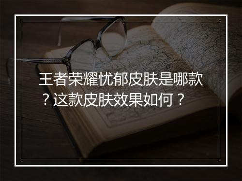 王者荣耀忧郁皮肤是哪款？这款皮肤效果如何？