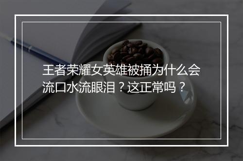 王者荣耀女英雄被捅为什么会流口水流眼泪？这正常吗？