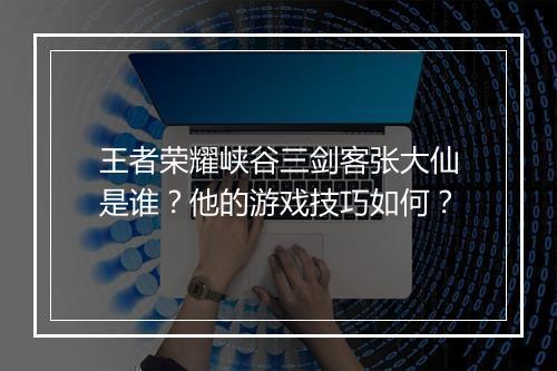 王者荣耀峡谷三剑客张大仙是谁？他的游戏技巧如何？