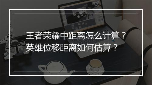 王者荣耀中距离怎么计算？英雄位移距离如何估算？