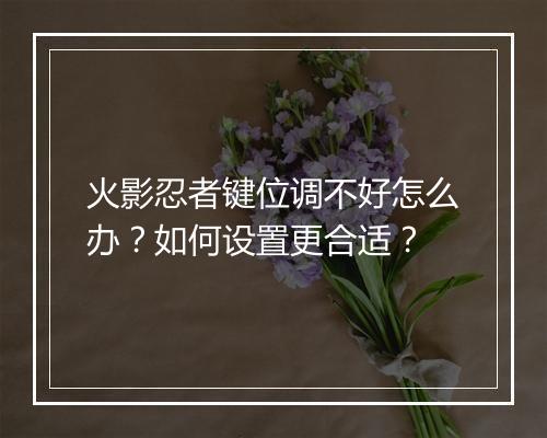 火影忍者键位调不好怎么办？如何设置更合适？