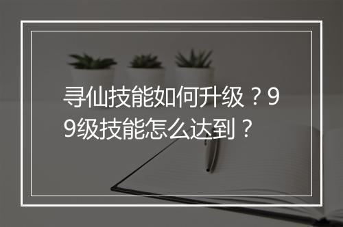 寻仙技能如何升级？99级技能怎么达到？