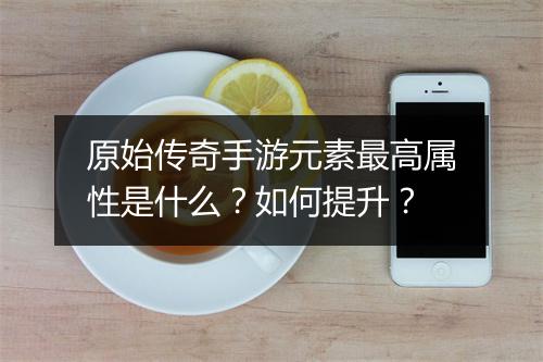 原始传奇手游元素最高属性是什么？如何提升？