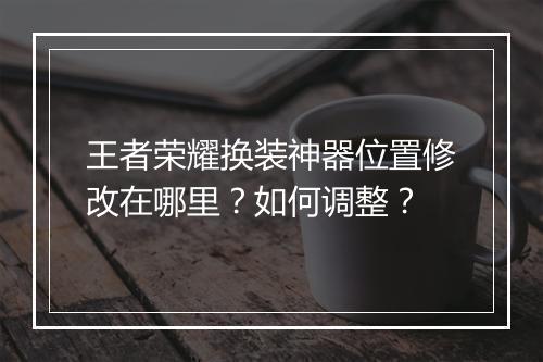王者荣耀换装神器位置修改在哪里？如何调整？