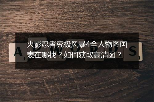 火影忍者究极风暴4全人物图画表在哪找？如何获取高清图？