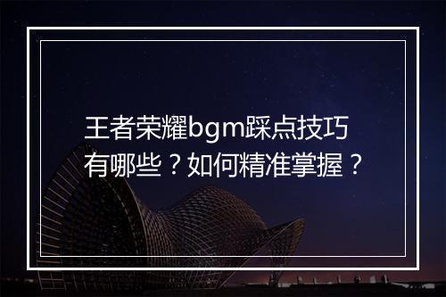 王者荣耀bgm踩点技巧有哪些？如何精准掌握？