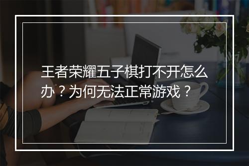 王者荣耀五子棋打不开怎么办？为何无法正常游戏？