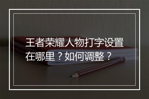王者荣耀人物打字设置在哪里？如何调整？