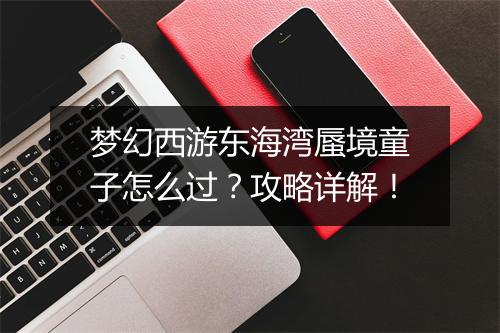 梦幻西游东海湾蜃境童子怎么过？攻略详解！