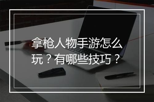 拿枪人物手游怎么玩？有哪些技巧？