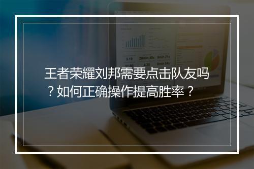 王者荣耀刘邦需要点击队友吗？如何正确操作提高胜率？