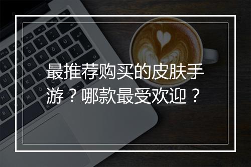 最推荐购买的皮肤手游？哪款最受欢迎？