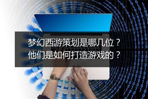 梦幻西游策划是哪几位？他们是如何打造游戏的？
