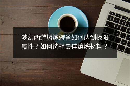 梦幻西游熔炼装备如何达到极限属性？如何选择最佳熔炼材料？