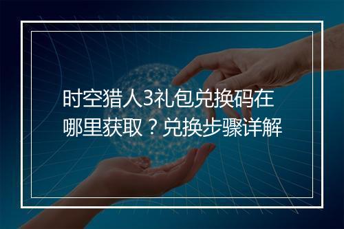 时空猎人3礼包兑换码在哪里获取？兑换步骤详解