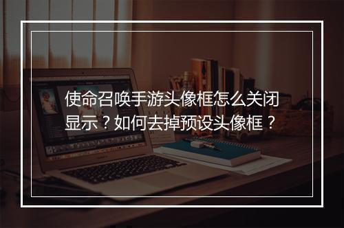 使命召唤手游头像框怎么关闭显示？如何去掉预设头像框？