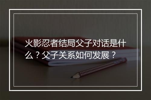 火影忍者结局父子对话是什么？父子关系如何发展？