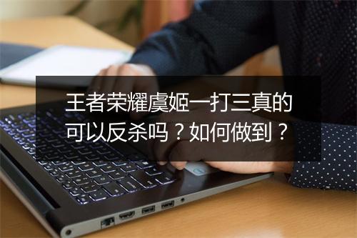 王者荣耀虞姬一打三真的可以反杀吗？如何做到？
