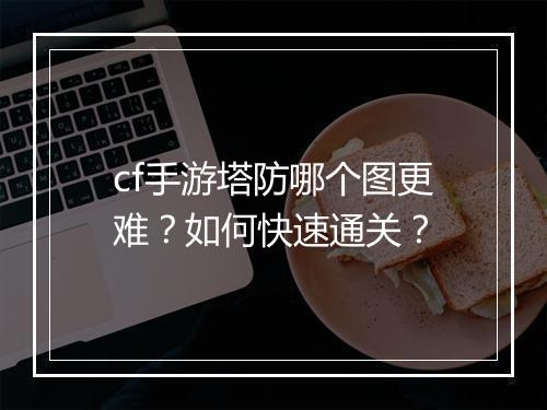 cf手游塔防哪个图更难？如何快速通关？