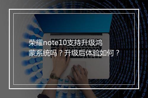 荣耀note10支持升级鸿蒙系统吗？升级后体验如何？