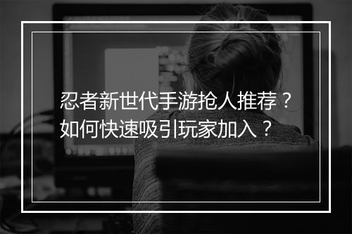忍者新世代手游抢人推荐？如何快速吸引玩家加入？