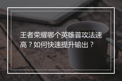 王者荣耀哪个英雄普攻法速高？如何快速提升输出？