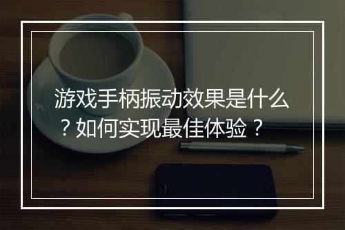游戏手柄振动效果是什么？如何实现最佳体验？