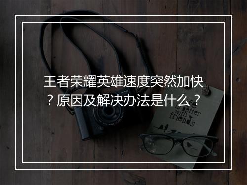 王者荣耀英雄速度突然加快？原因及解决办法是什么？