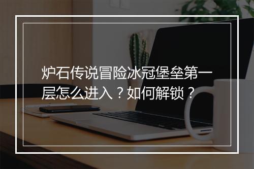 炉石传说冒险冰冠堡垒第一层怎么进入？如何解锁？