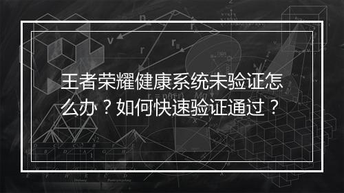 王者荣耀健康系统未验证怎么办？如何快速验证通过？
