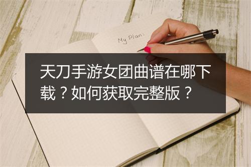 天刀手游女团曲谱在哪下载？如何获取完整版？