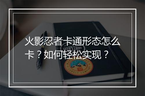 火影忍者卡通形态怎么卡？如何轻松实现？