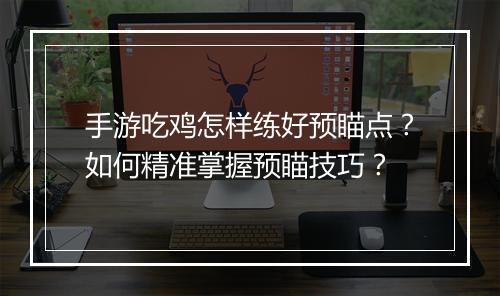 手游吃鸡怎样练好预瞄点？如何精准掌握预瞄技巧？
