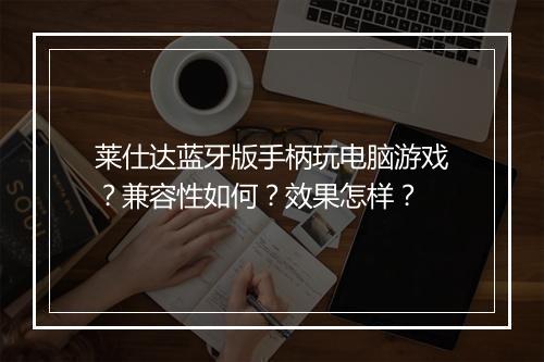 莱仕达蓝牙版手柄玩电脑游戏？兼容性如何？效果怎样？