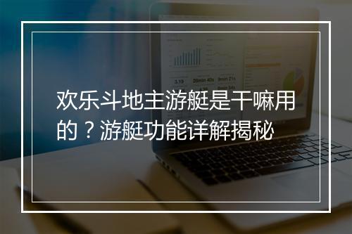 欢乐斗地主游艇是干嘛用的？游艇功能详解揭秘
