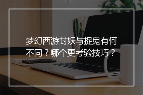 梦幻西游封妖与捉鬼有何不同？哪个更考验技巧？