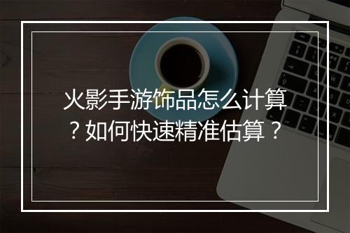 火影手游饰品怎么计算？如何快速精准估算？