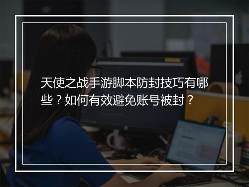 天使之战手游脚本防封技巧有哪些？如何有效避免账号被封？