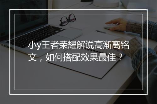 小y王者荣耀解说高渐离铭文，如何搭配效果最佳？