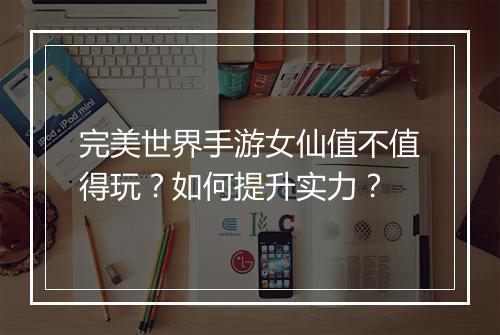 完美世界手游女仙值不值得玩？如何提升实力？